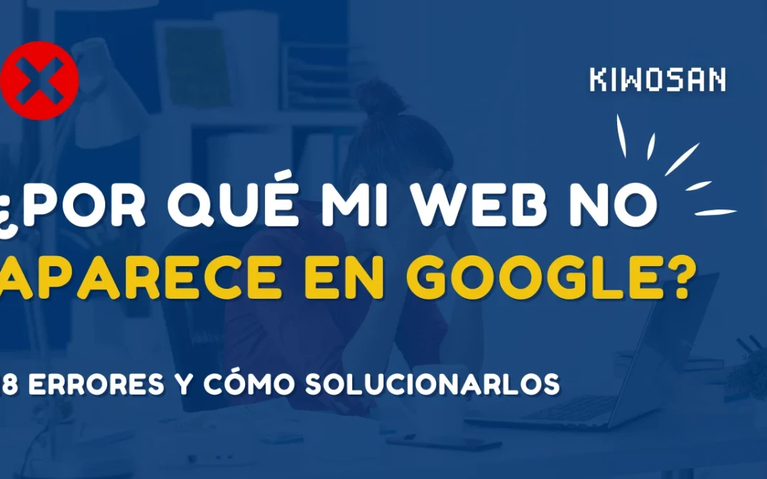 ¿Por qué mi web no aparece en Google? 18 errores y soluciones
